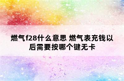 燃气f28什么意思 燃气表充钱以后需要按哪个键无卡